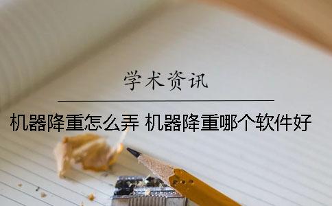 机器降重怎么弄 机器降重哪个软件好用