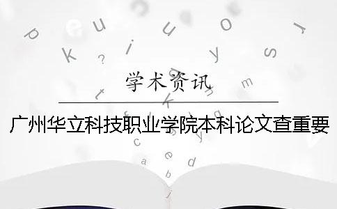 广州华立科技职业学院本科论文查重要求及重复率 广州华立科技职业学院是本科还是专科