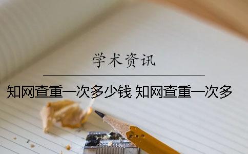 知网查重一次多少钱？ 知网查重一次多少钱啊