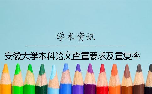 安徽大学本科论文查重要求及重复率 安徽大学硕士论文查重要求一