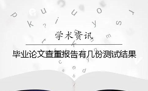 毕业论文查重报告有几份测试结果 毕业论文查重报告有几份测试结果