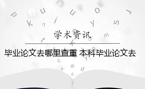 毕业论文去哪里查重？ 本科毕业论文去哪里查