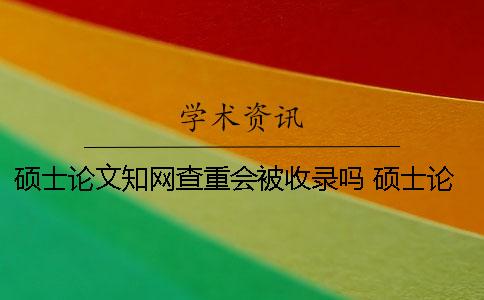 硕士论文知网查重会被收录吗？ 硕士论文在知网怎么查重
