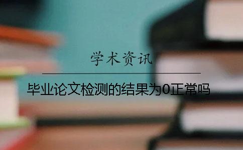 毕业论文检测的结果为0正常吗？