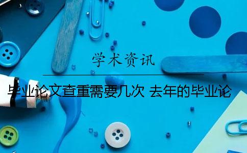 毕业论文查重需要几次 去年的毕业论文今年用查重能查到吗