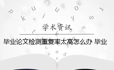 毕业论文检测重复率太高怎么办？ 毕业论文重复率不能超过多少
