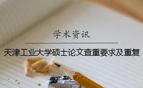 天津工业大学硕士论文查重要求及重复率 天津工业大学硕士论文字数要求