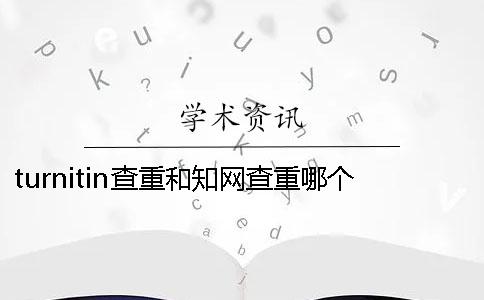 turnitin查重和知网查重哪个好？ turnitin查重会查到中国知网