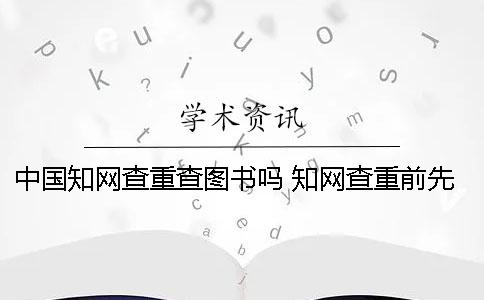 中国知网查重查图书吗 知网查重前先用什么查比较好