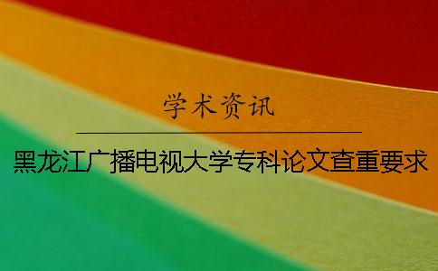 黑龙江广播电视大学专科论文查重要求及重复率