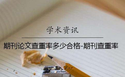 期刊论文查重率多少合格-期刊查重率要低于多少