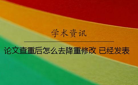 论文查重后怎么去降重修改？ 已经发表的论文怎么查重