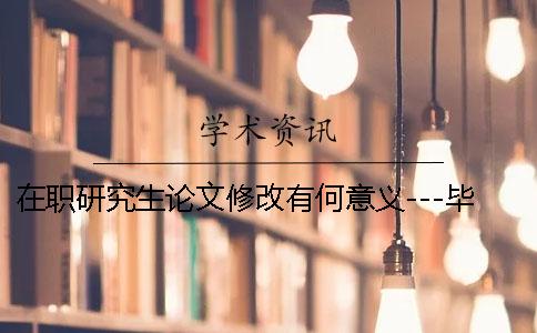 在职研究生论文修改有何意义---毕业帮知网查重检测