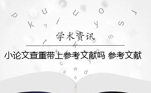 小论文查重带上参考文献吗 参考文献影响重复率吗？