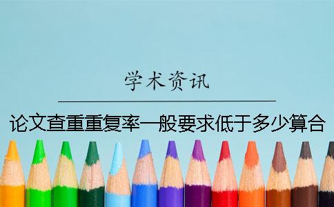 论文查重重复率一般要求低于多少算合格？