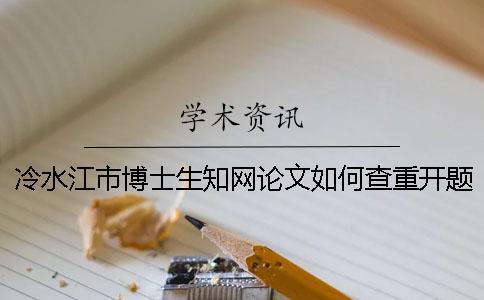 冷水江市博士生知网论文如何查重？开题报告要查吗？