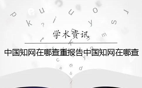 中国知网在哪查重报告中国知网在哪查重验证