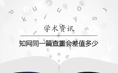知网同一篇查重会差值多少