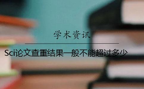 Sci论文查重结果一般不能超过多少？论文查重重复率标准是多少？一