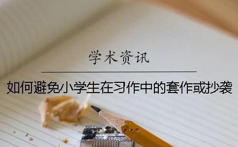 如何避免小学生在习作中的套作或抄袭