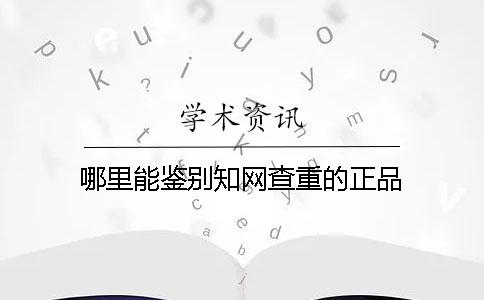 哪里能鉴别知网查重的正品