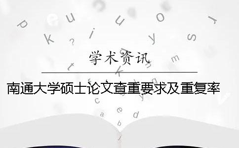 南通大学硕士论文查重要求及重复率 南通大学论文查重系统