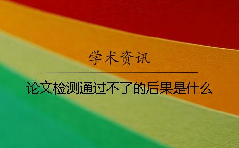 论文检测通过不了的后果是什么？