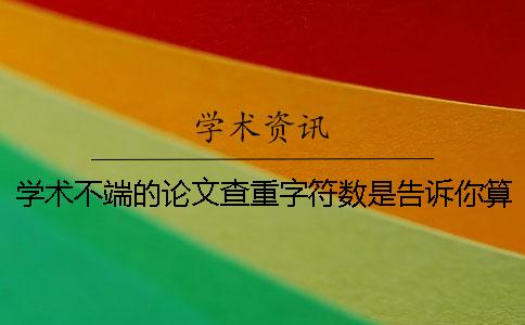 学术不端的论文查重字符数是告诉你算法的？