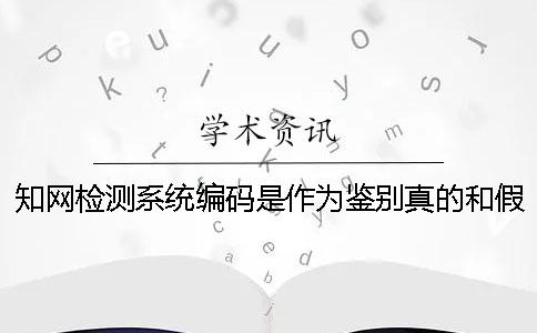 知网检测系统编码是作为鉴别真的和假冒吗