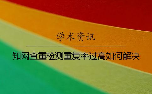 知网查重检测重复率过高如何解决