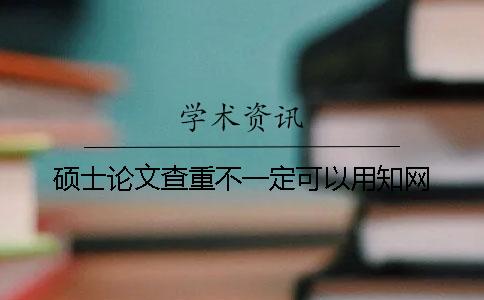 硕士论文查重不一定可以用知网