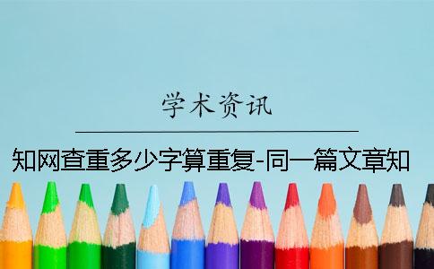 知网查重多少字算重复-同一篇文章知网查重自我剽窃