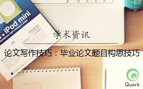 论文写作技巧：毕业论文题目构思技巧 毕业论文选题方法及论文写作技巧