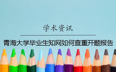 青海大学毕业生知网如何查重？开题报告要查吗？