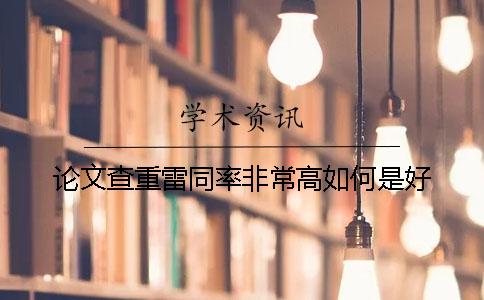 论文查重雷同率非常高如何是好？