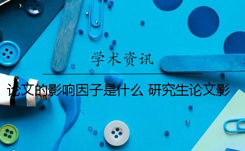 论文的影响因子是什么？ 研究生论文影响因子是综合还是复合