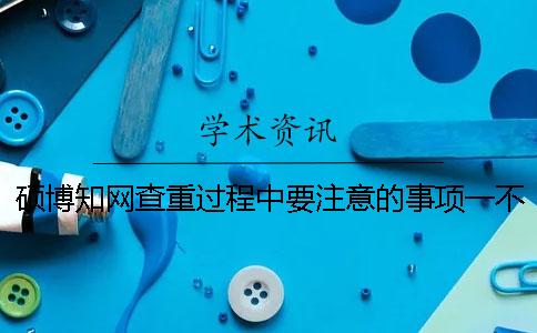 硕博知网查重过程中要注意的事项一不小心论文就被倒卖了！