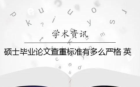 硕士毕业论文查重标准有多么严格 英国硕士毕业论文查重率要求
