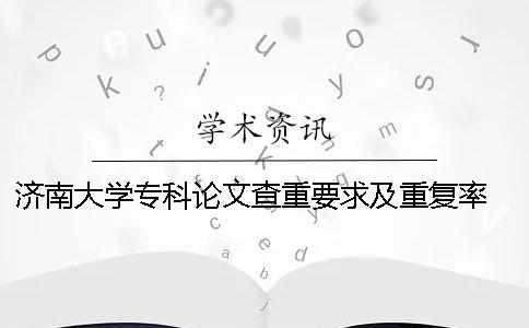 济南大学专科论文查重要求及重复率 济南大学论文查重系统一