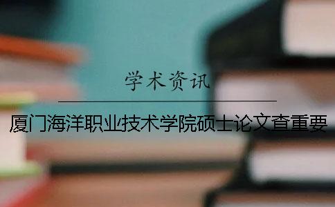 厦门海洋职业技术学院硕士论文查重要求及重复率一