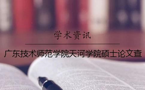 广东技术师范学院天河学院硕士论文查重要求及重复率