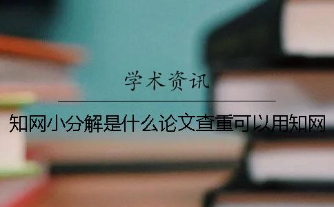 知网小分解是什么？论文查重可以用知网小分解吗？一