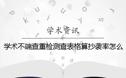 学术不端查重检测查表格算抄袭率怎么能改