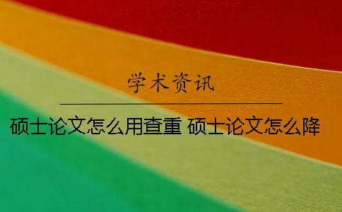 硕士论文怎么用查重 硕士论文怎么降重
